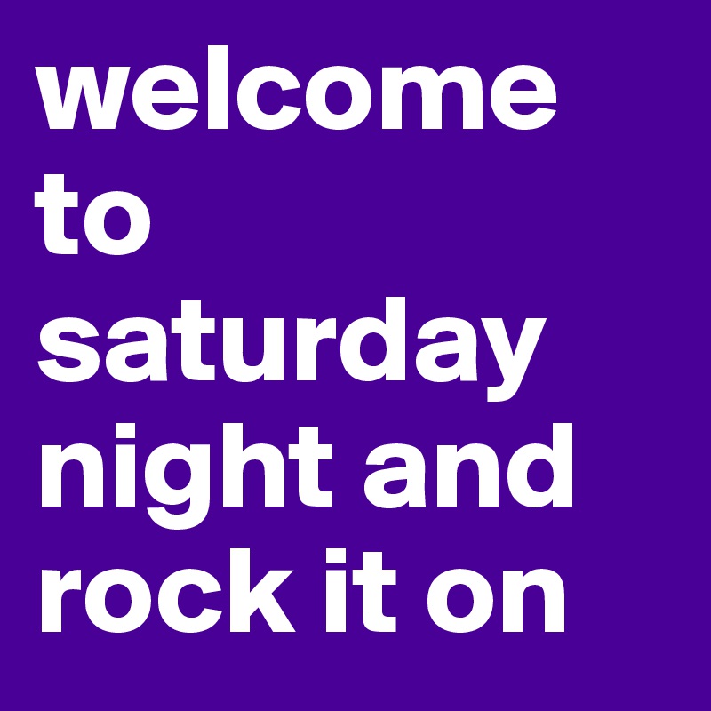 welcome to saturday night and rock it on 