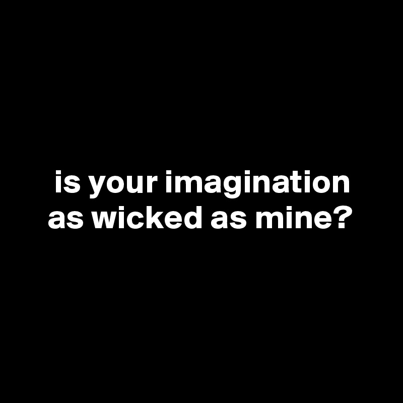 



     is your imagination
    as wicked as mine?



