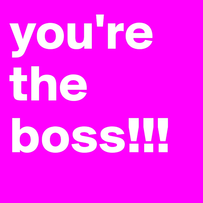 you're the boss!!!