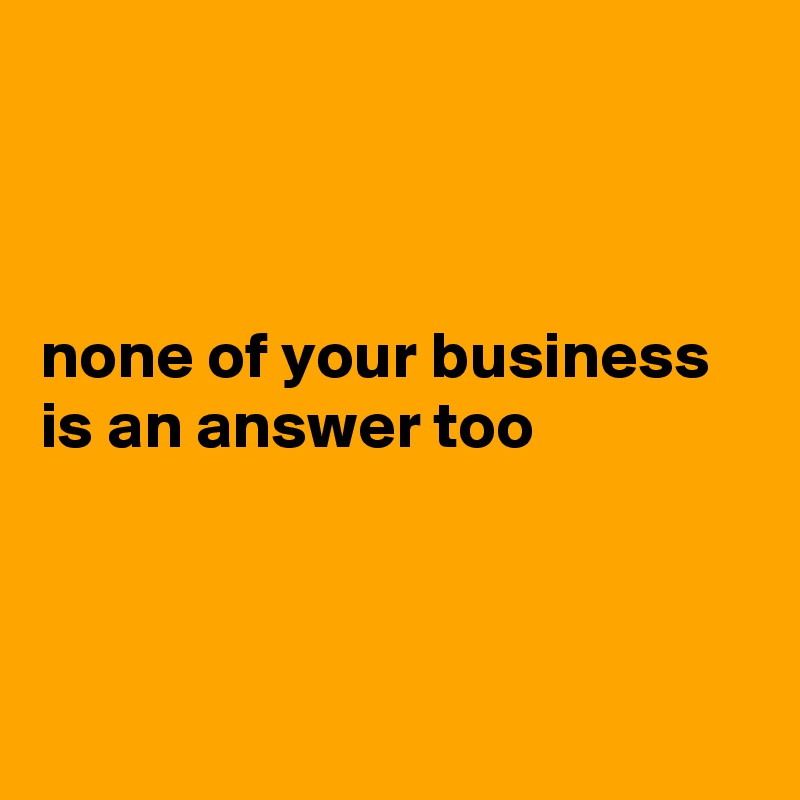 



none of your business is an answer too



