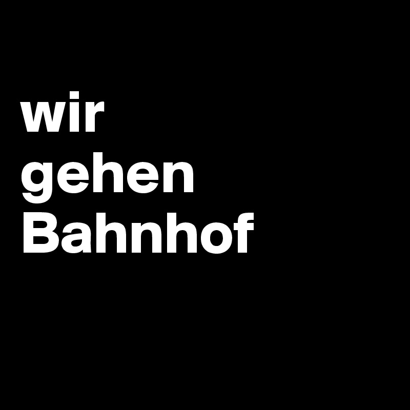 
wir 
gehen Bahnhof

