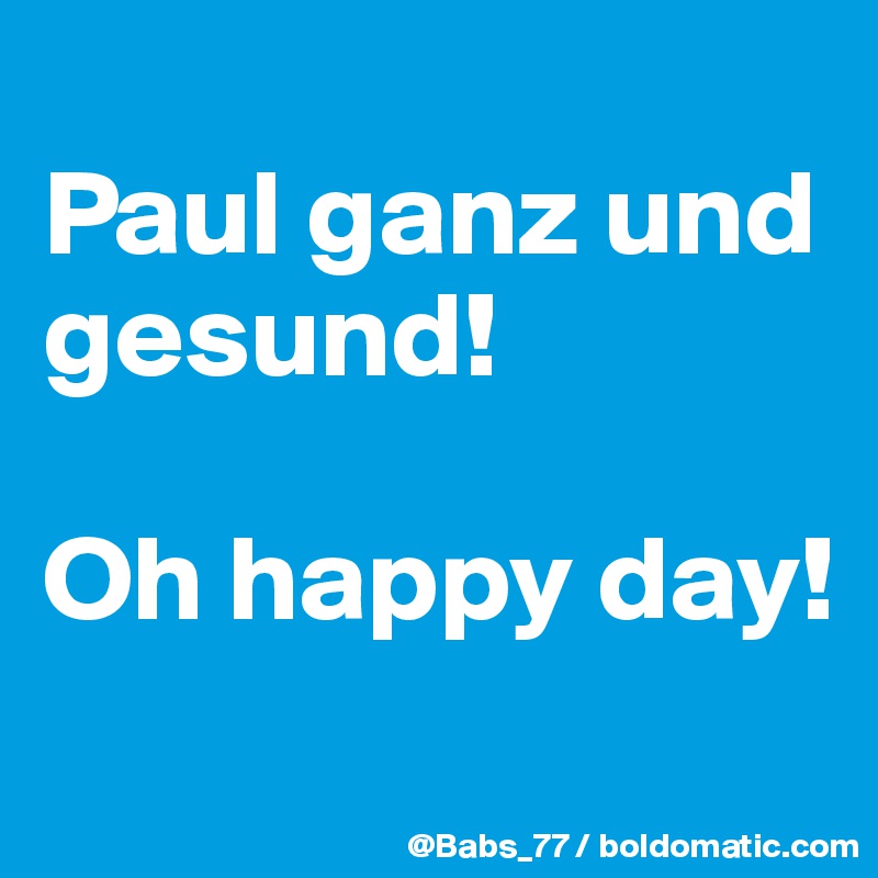 
Paul ganz und gesund!

Oh happy day!
