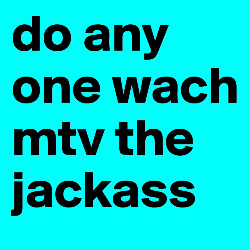 do any one wach mtv the jackass