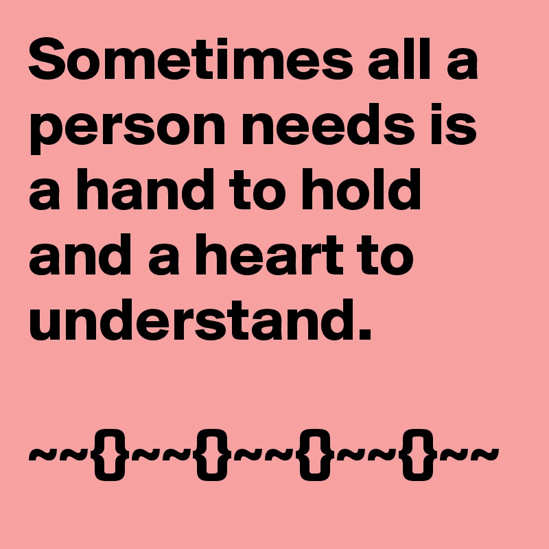 Sometimes all a person needs is a hand to hold and a heart to understand.

~~{}~~{}~~{}~~{}~~