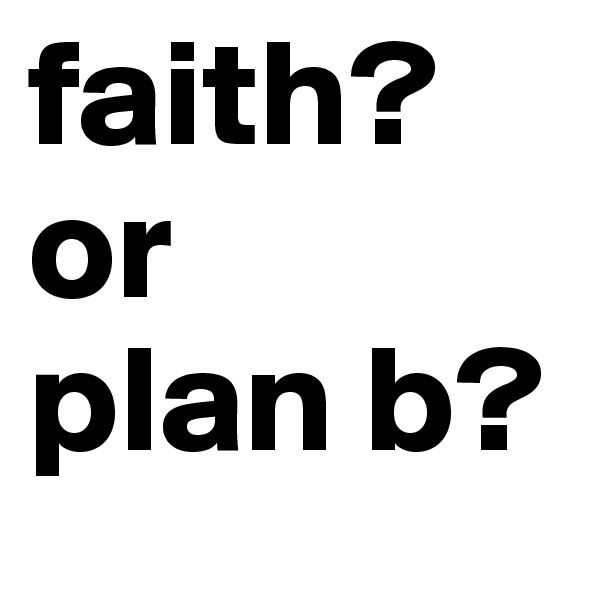faith?
or
plan b?