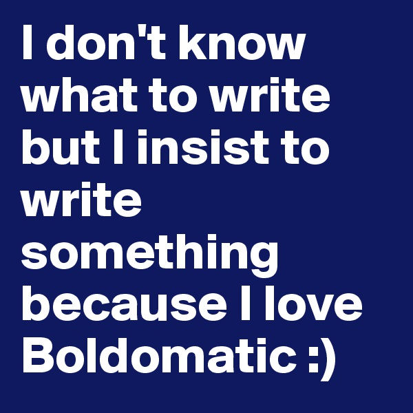 I don't know what to write but I insist to write something because I love Boldomatic :)