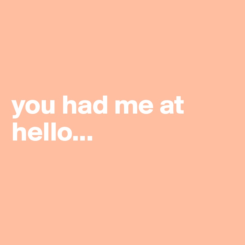 


you had me at hello...


