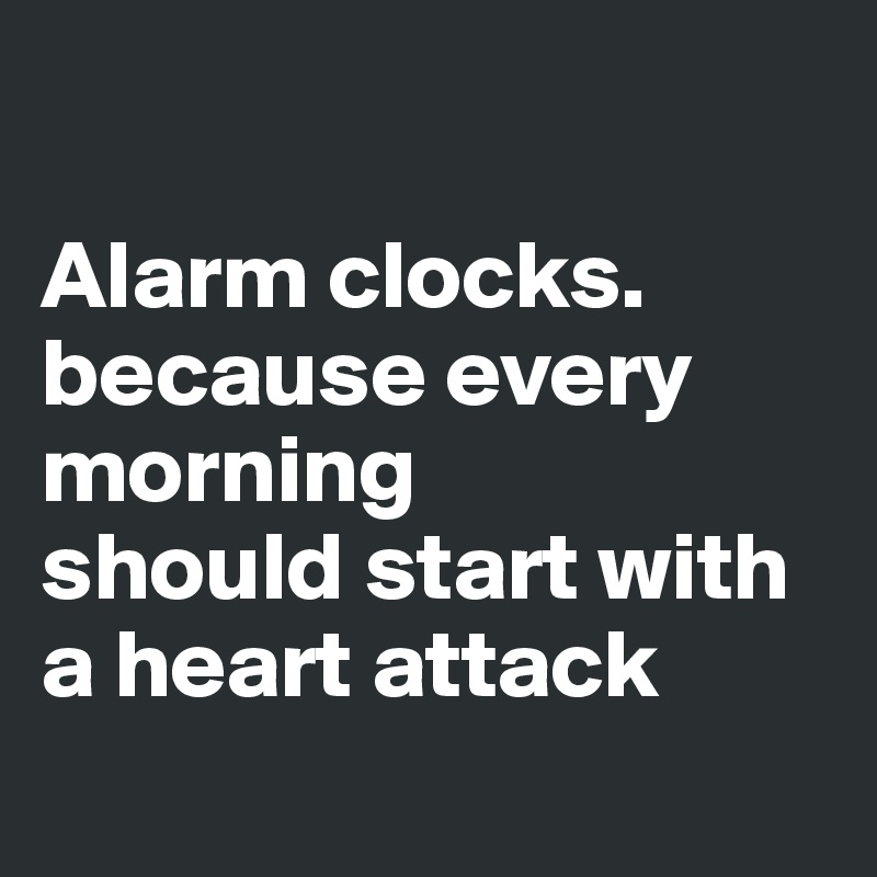 

Alarm clocks.
because every morning
should start with a heart attack
