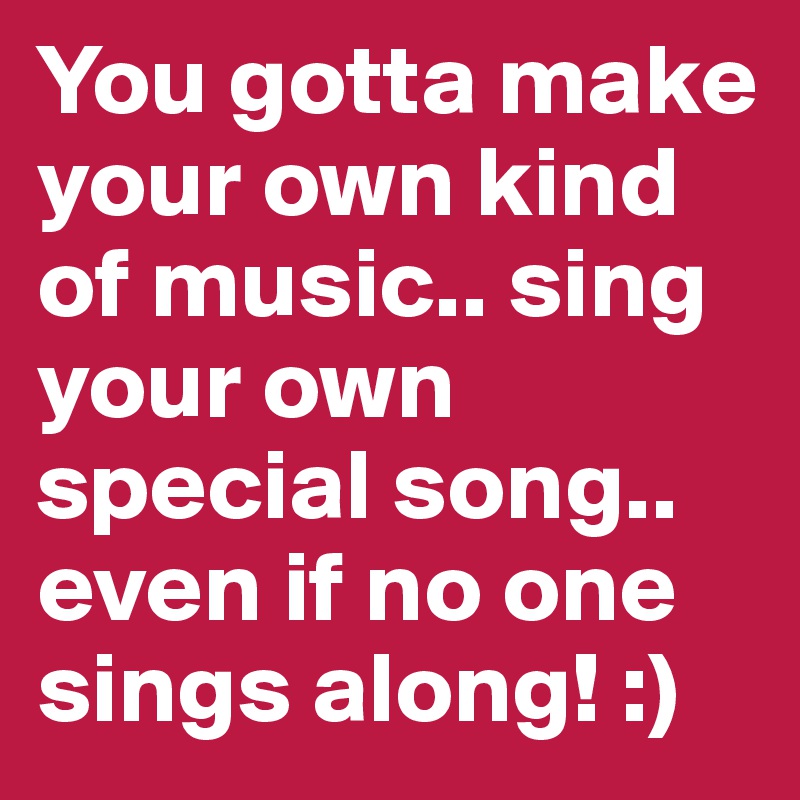 You gotta make your own kind of music.. sing your own special song