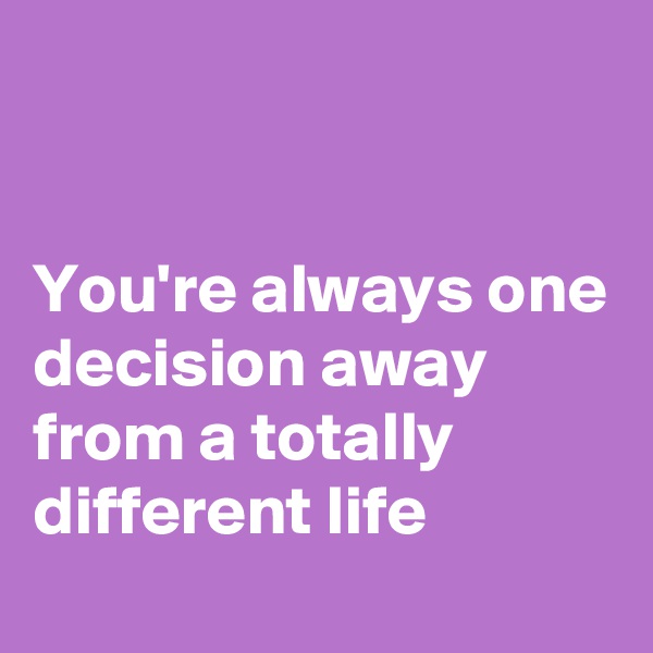 


You're always one decision away from a totally different life