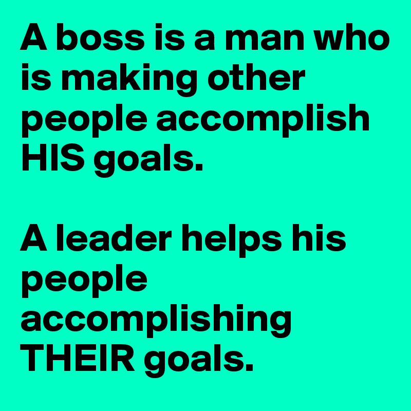 A boss is a man who is making other people accomplish HIS goals.

A leader helps his people accomplishing THEIR goals.