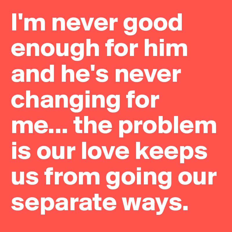 I M Never Good Enough For Him And He S Never Changing For Me The Problem Is Our Love Keeps Us From Going Our Separate Ways Post By Batterylife On Boldomatic