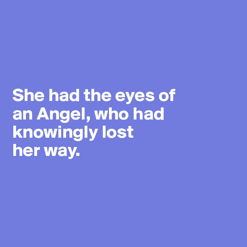 



She had the eyes of 
an Angel, who had knowingly lost 
her way.
 


