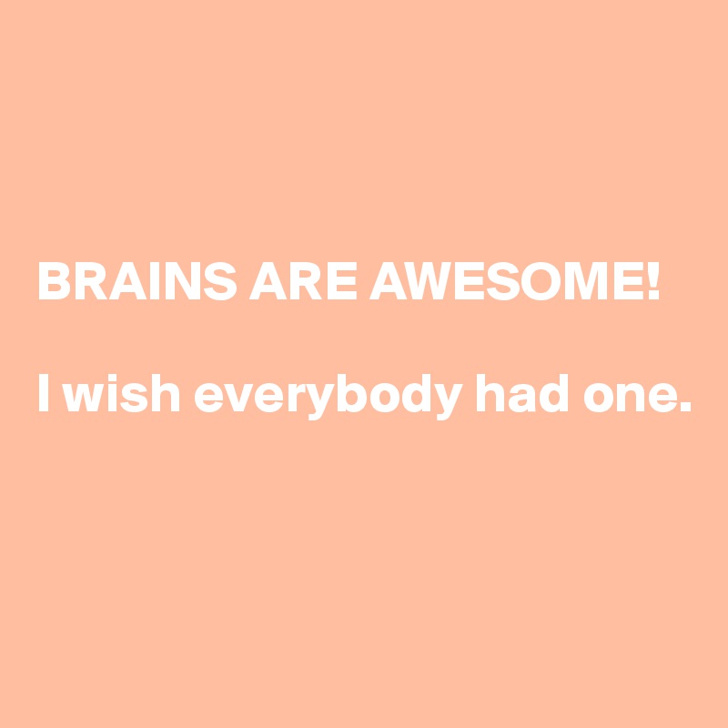 



BRAINS ARE AWESOME!

I wish everybody had one. 



