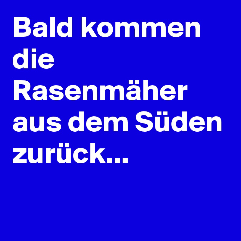 Bald kommen die Rasenmäher aus dem Süden zurück...
