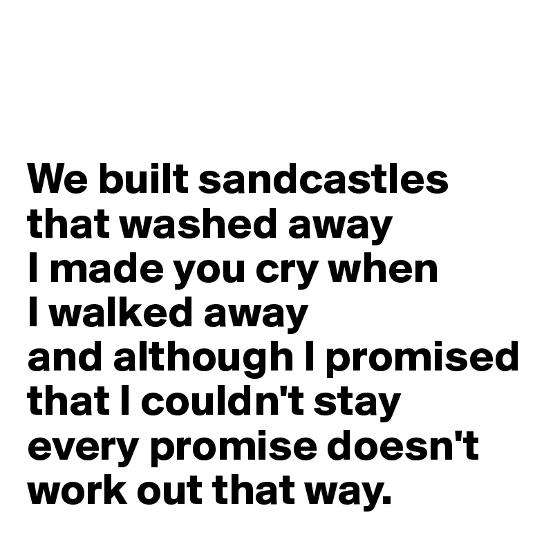 


We built sandcastles
that washed away
I made you cry when 
I walked away
and although I promised that I couldn't stay
every promise doesn't   
work out that way.