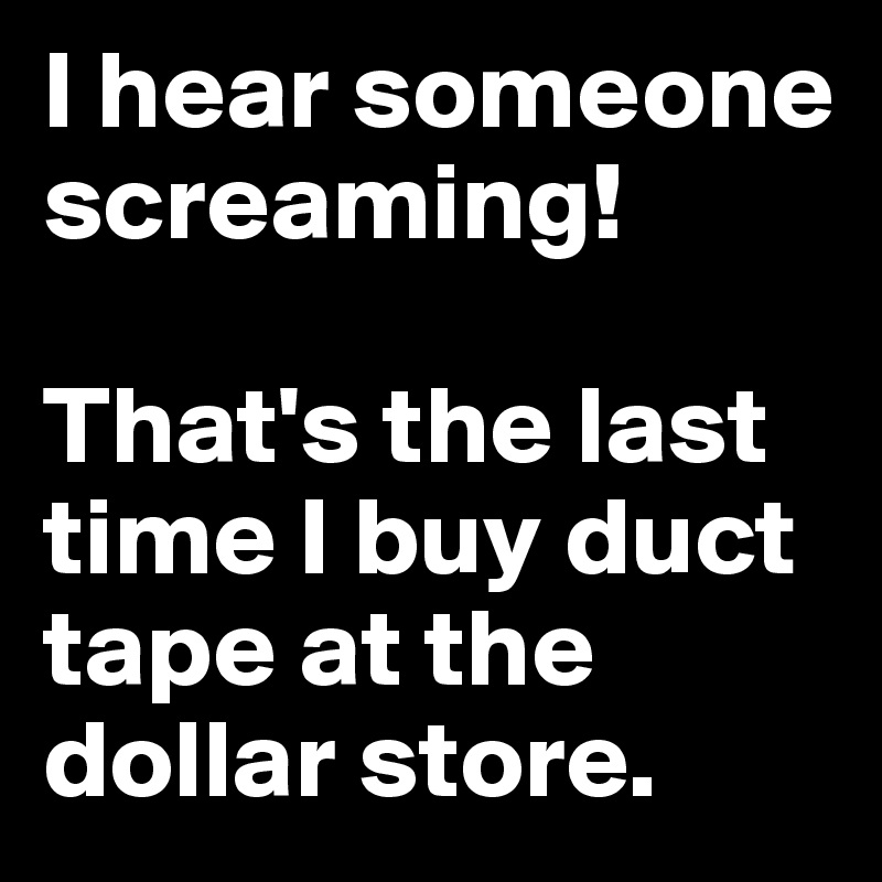 I hear someone screaming!

That's the last time I buy duct tape at the dollar store.