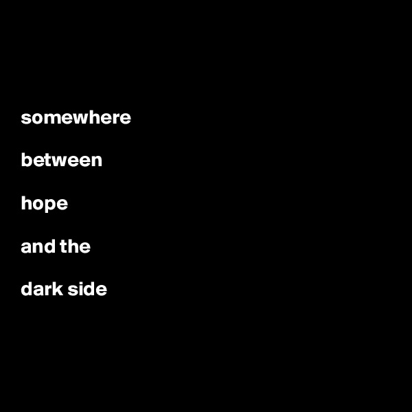 



somewhere  

between 

hope 

and the 

dark side



