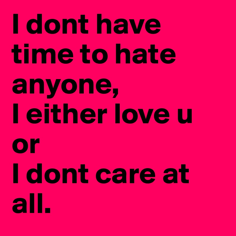 I dont have time to hate anyone,
I either love u 
or 
I dont care at all. 