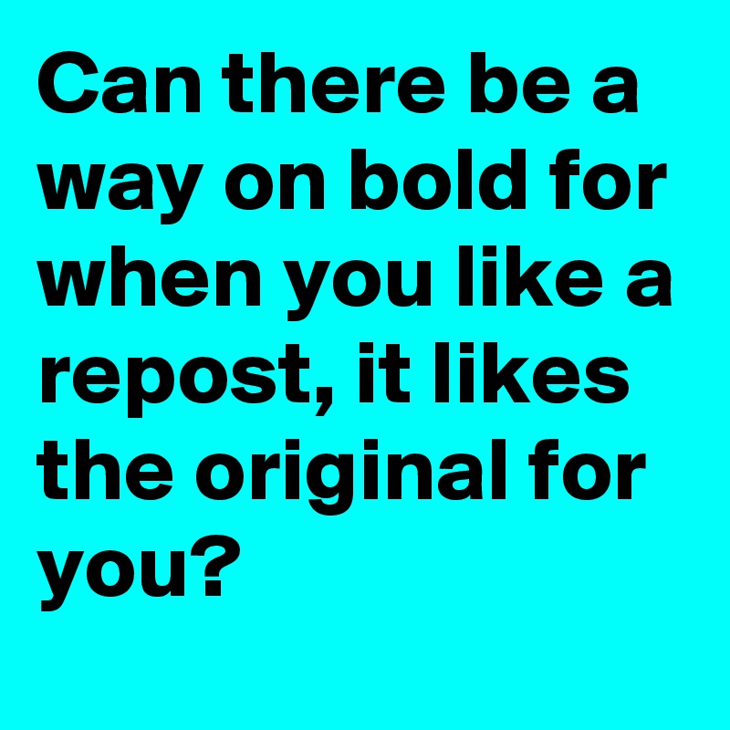 Can there be a way on bold for when you like a repost, it likes the original for you?
