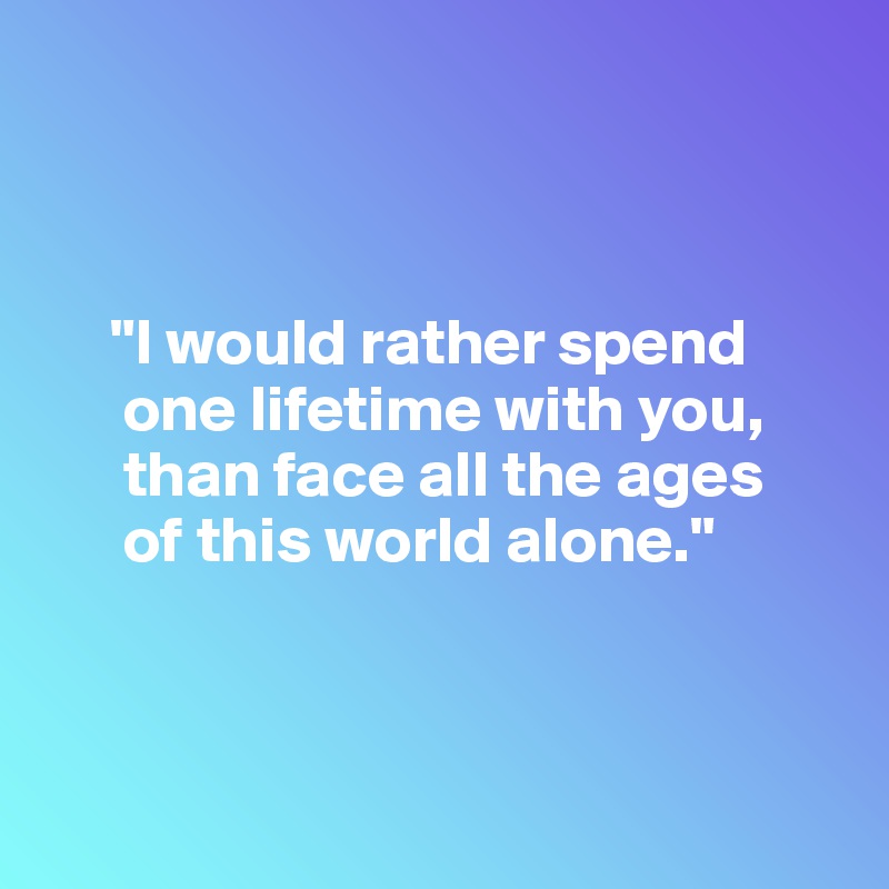 



     "I would rather spend 
      one lifetime with you, 
      than face all the ages 
      of this world alone."



