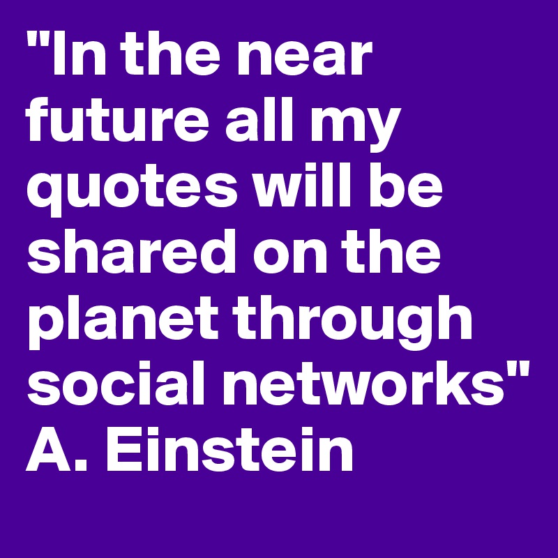 "In the near future all my quotes will be shared on the planet through social networks" A. Einstein