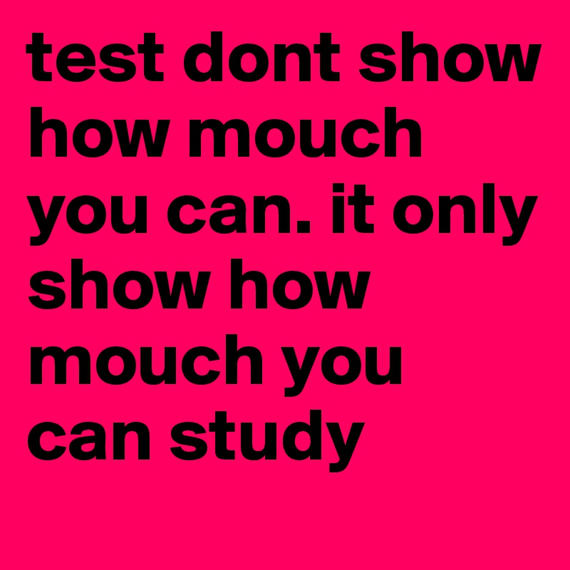 test dont show how mouch you can. it only show how mouch you can study