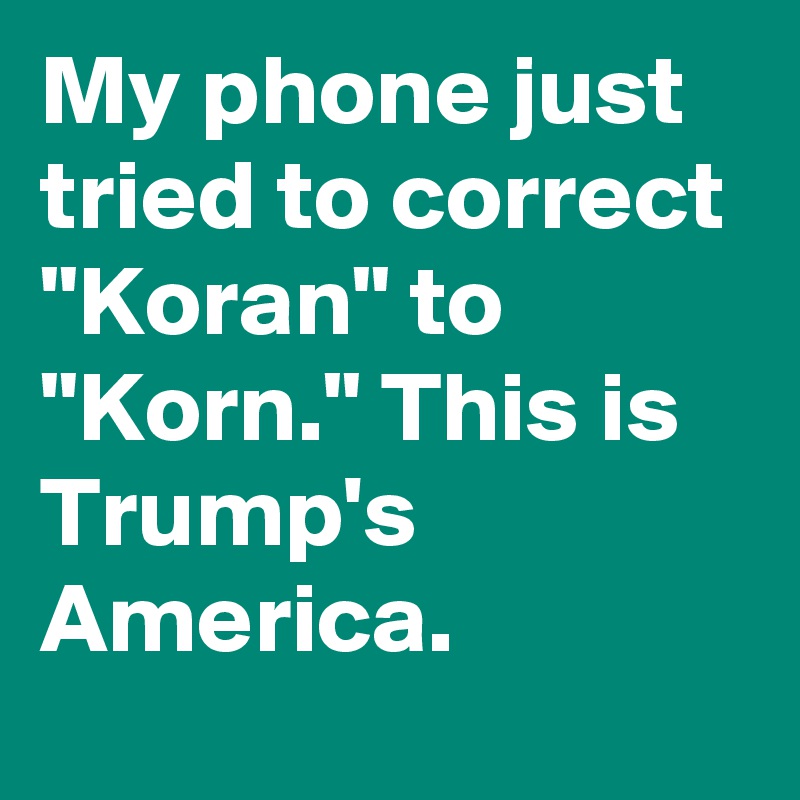 My phone just tried to correct "Koran" to "Korn." This is Trump's America.
