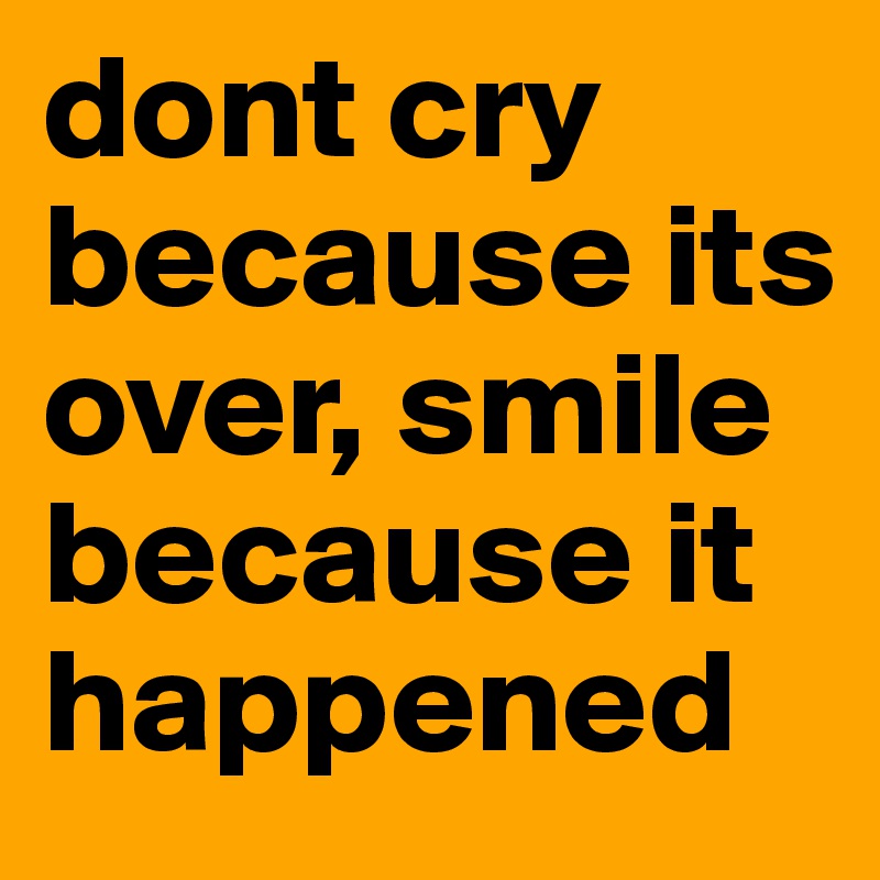 dont cry because its over, smile because it happened