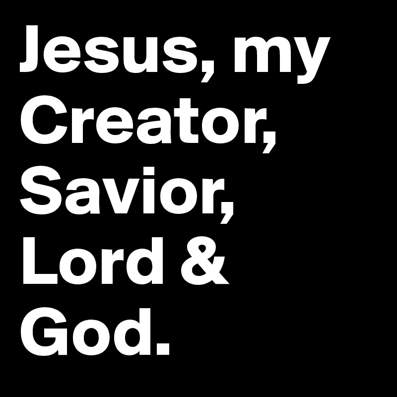 Jesus, my Creator, Savior, Lord & God.