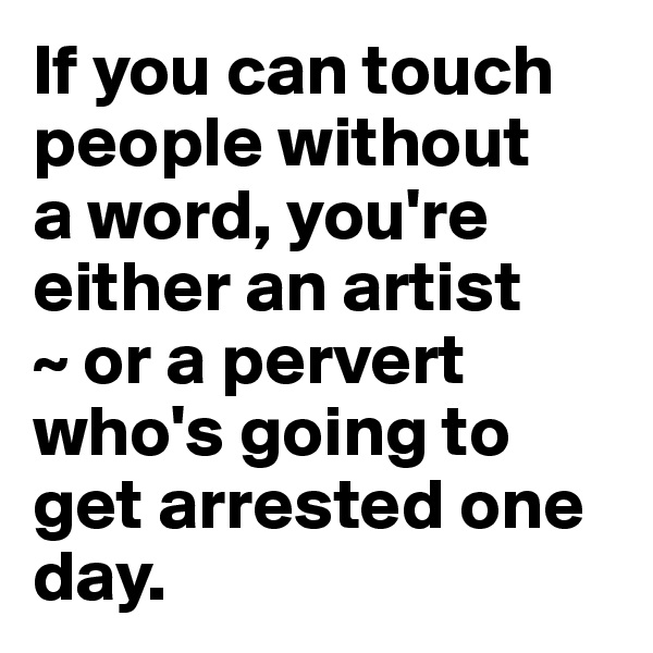 If you can touch people without 
a word, you're 
either an artist
~ or a pervert who's going to get arrested one day.