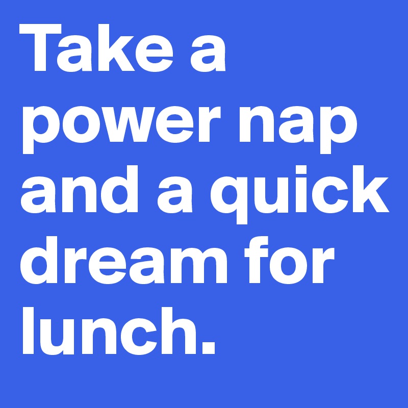 Take a power nap and a quick dream for lunch.