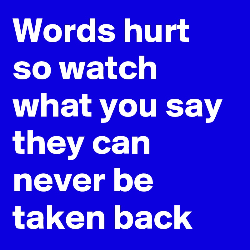 Words hurt so watch what you say they can never be taken back