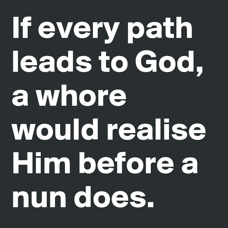 If every path leads to God, a whore would realise Him before a nun does. 