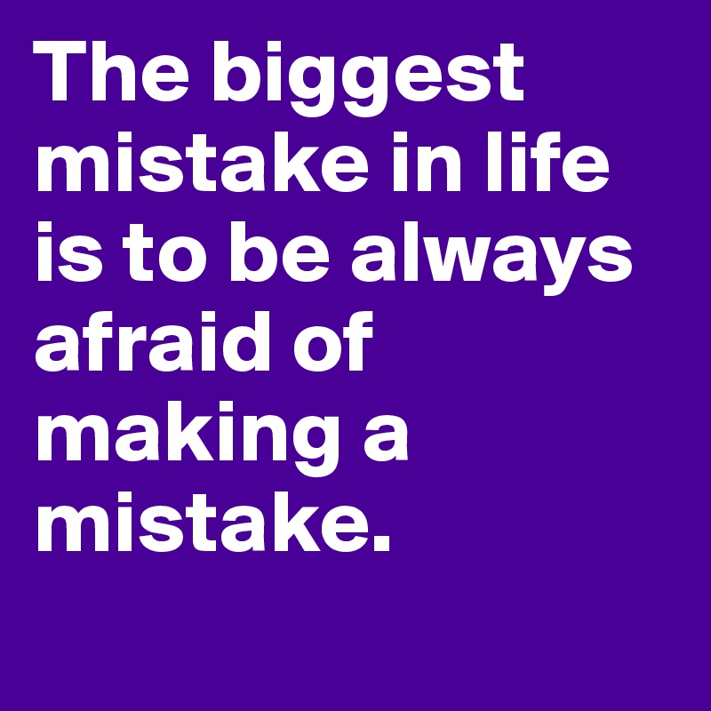The biggest mistake in life is to be always afraid of making a mistake.
