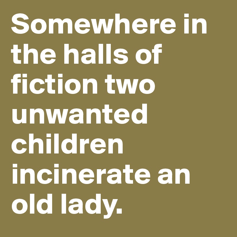 Somewhere in the halls of fiction two unwanted children incinerate an old lady.