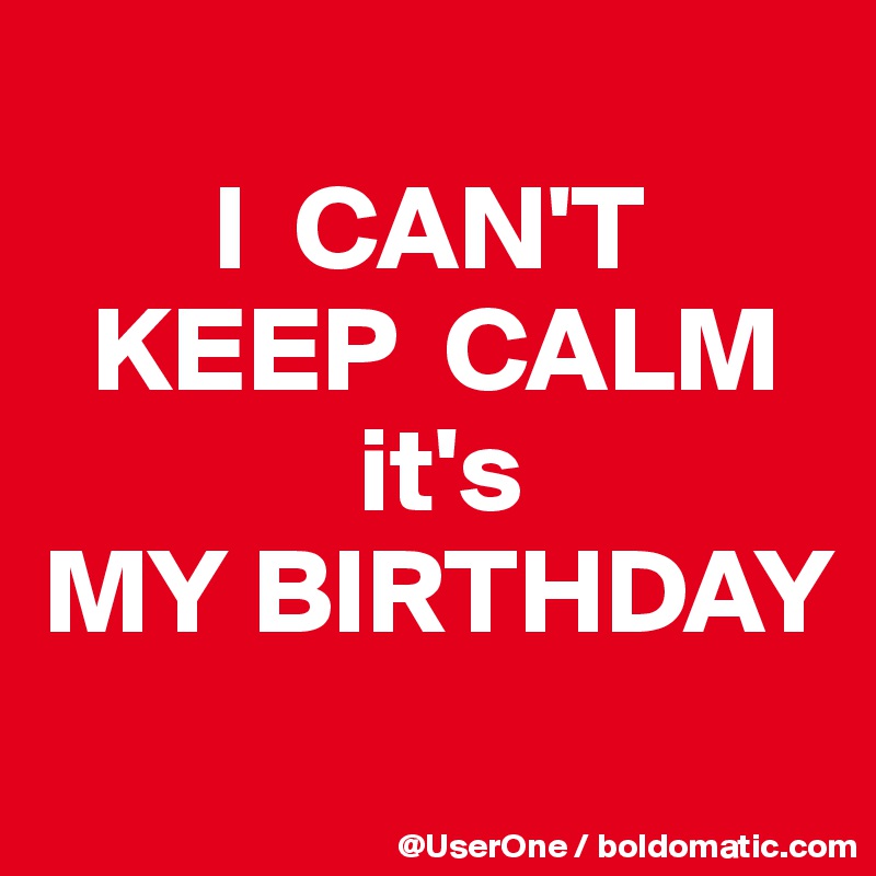 
       I  CAN'T
  KEEP  CALM
             it's
MY BIRTHDAY
