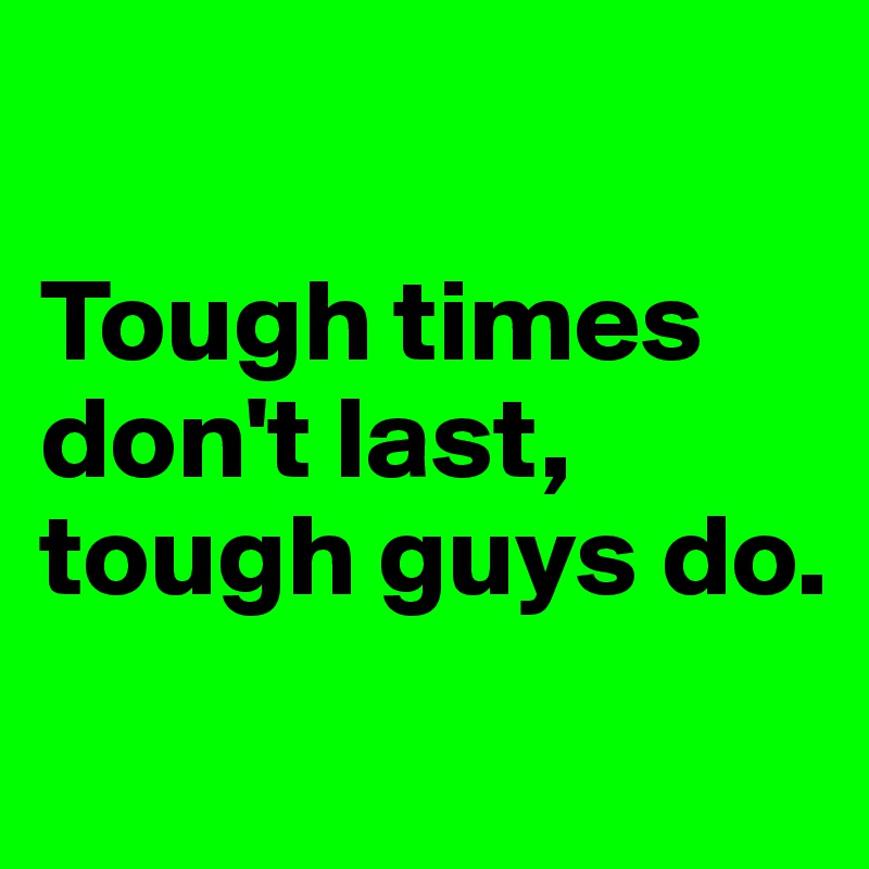 

Tough times 
don't last, 
tough guys do.
