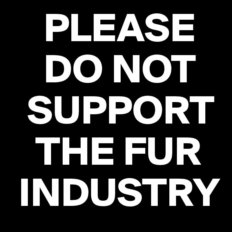     PLEASE 
    DO NOT 
  SUPPORT 
   THE FUR 
 INDUSTRY
