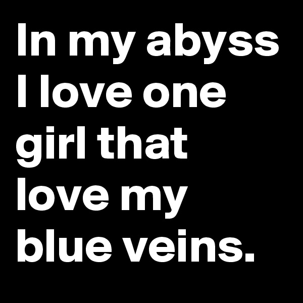 In my abyss I love one girl that love my blue veins.
