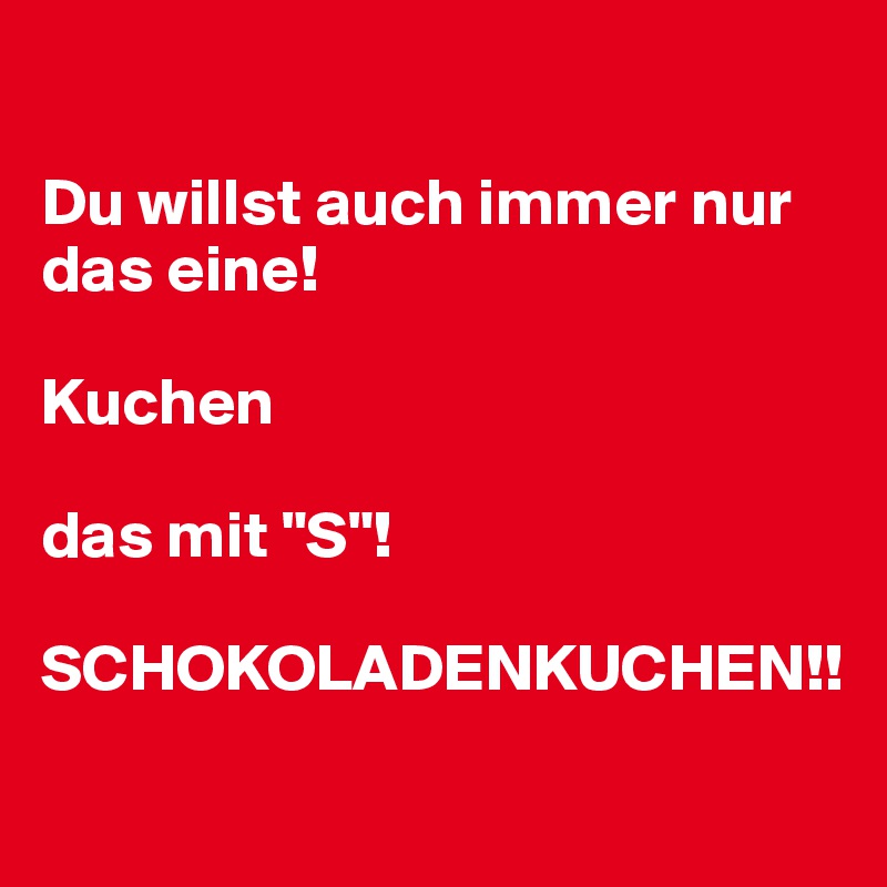 

Du willst auch immer nur das eine!

Kuchen

das mit "S"!

SCHOKOLADENKUCHEN!!
