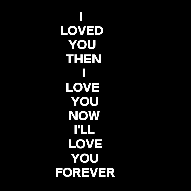 I Loved You Then I Love You Now I Ll Love You Forever Post By Deborah A On Boldomatic