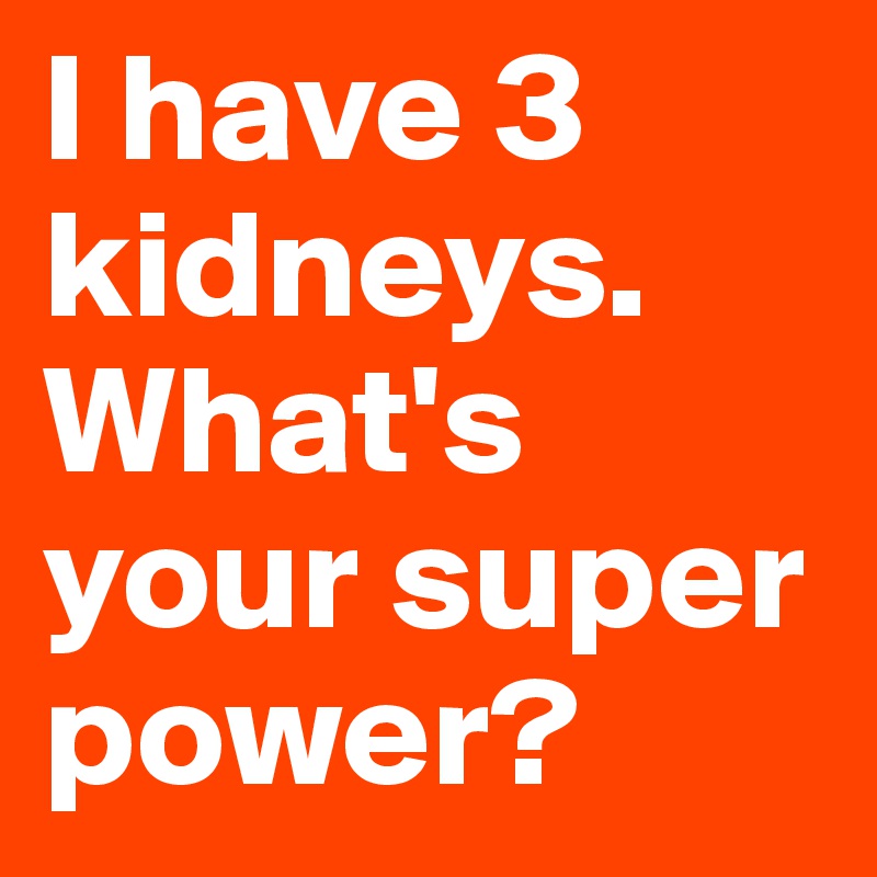I have 3 kidneys. What's your super power?