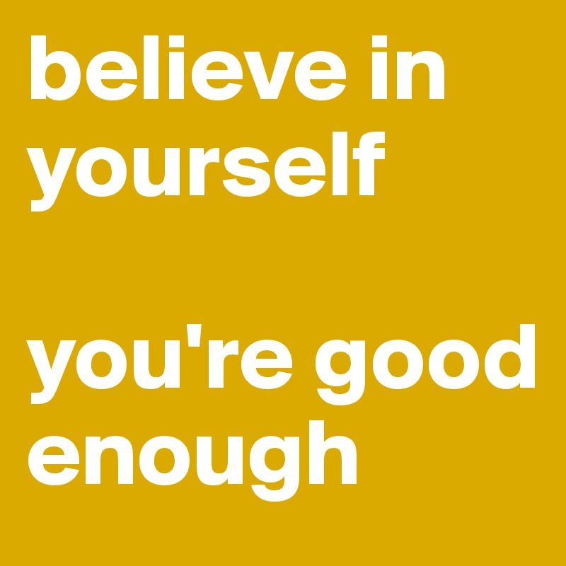 believe in yourself 

you're good enough  