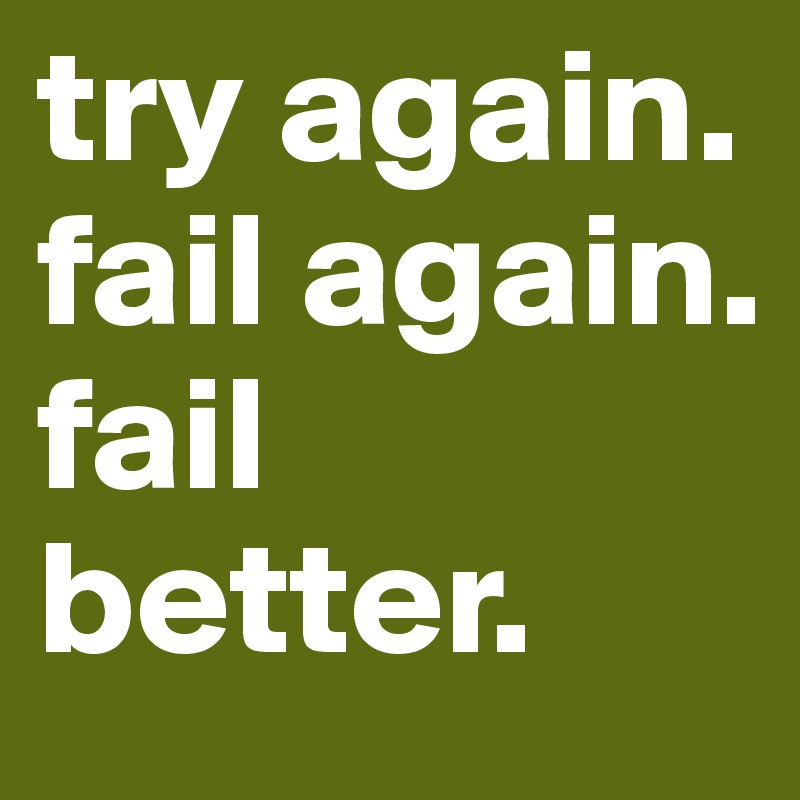 try again.
fail again.
fail better.