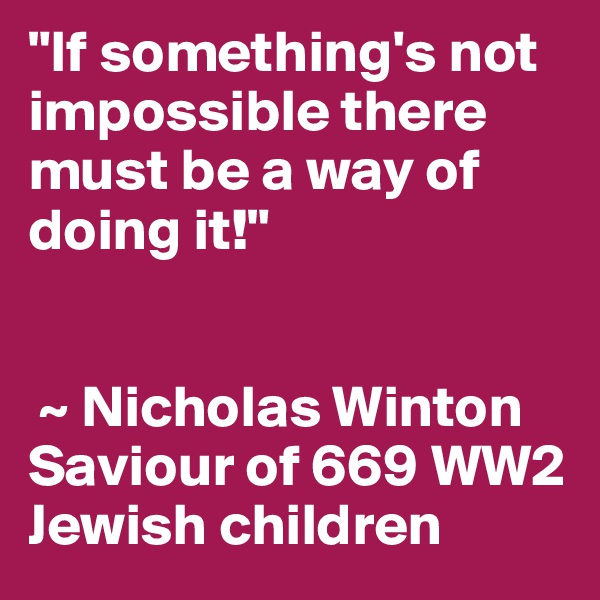 "If something's not impossible there must be a way of doing it!"


 ~ Nicholas Winton 
Saviour of 669 WW2 Jewish children