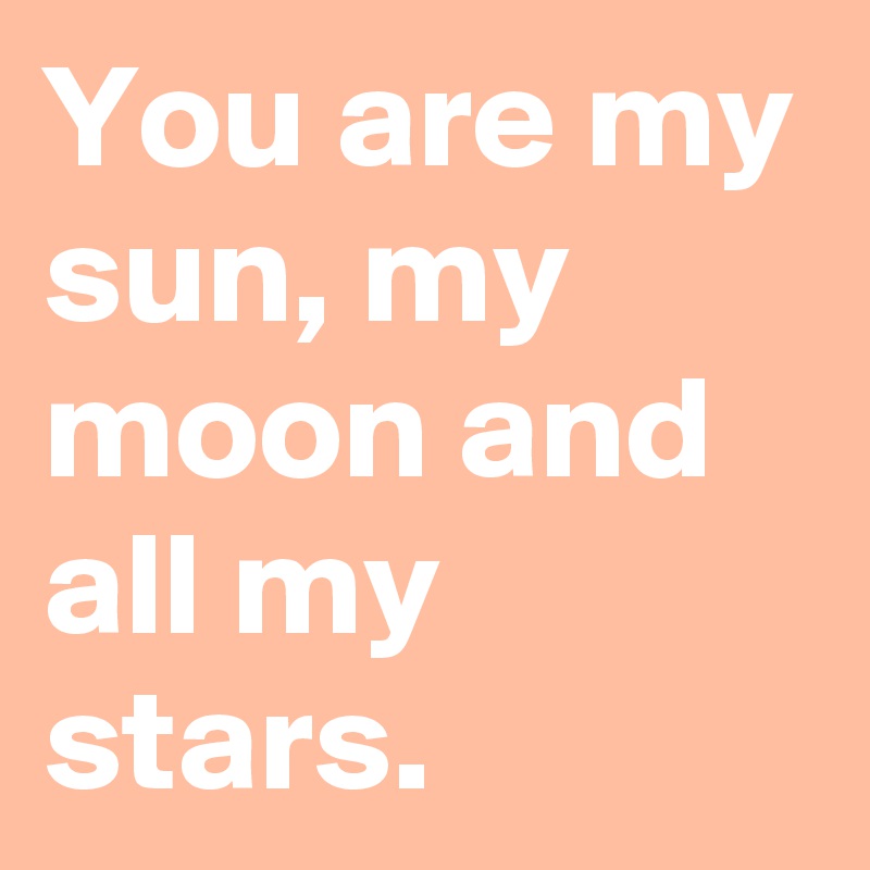 You are my sun, my moon and all my stars.