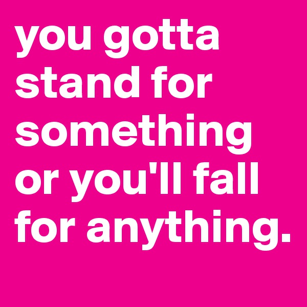 you gotta stand for something or you'll fall for anything.