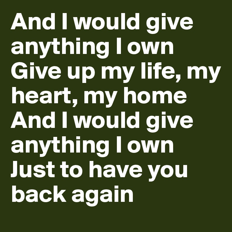 And I would give anything I own
Give up my life, my heart, my home
And I would give anything I own
Just to have you back again