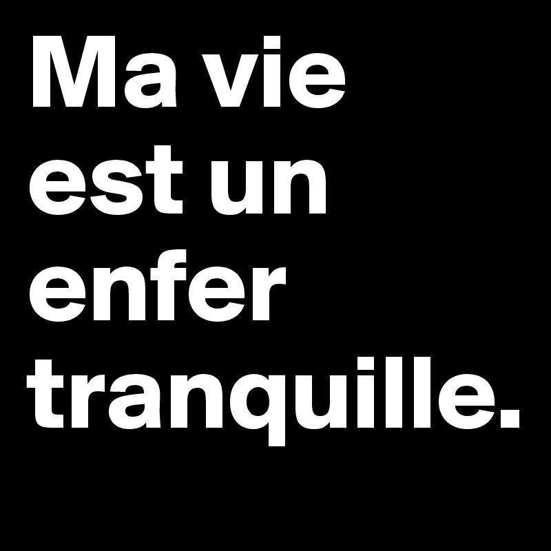 Ma vie est un enfer tranquille.